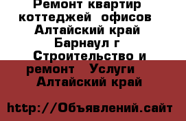 Ремонт квартир, коттеджей, офисов - Алтайский край, Барнаул г. Строительство и ремонт » Услуги   . Алтайский край